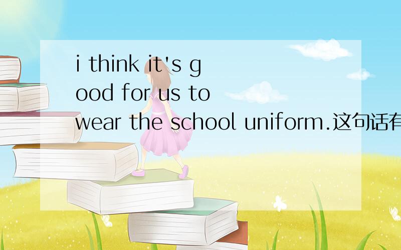 i think it's good for us to wear the school uniform.这句话有没有语法错误?