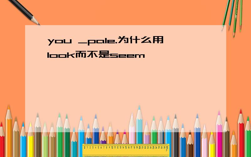 you _pale.为什么用look而不是seem