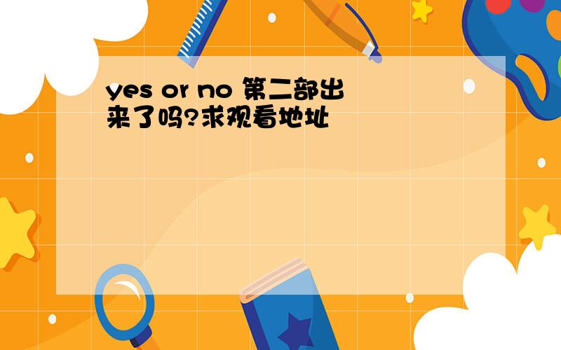 yes or no 第二部出来了吗?求观看地址