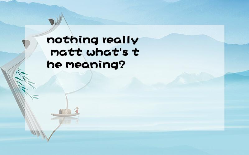 nothing really matt what's the meaning?