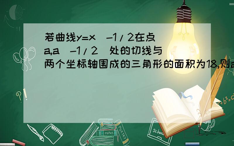 若曲线y=x^-1/2在点（a,a^-1/2）处的切线与两个坐标轴围成的三角形的面积为18,则a等于?我算出切线方程了，