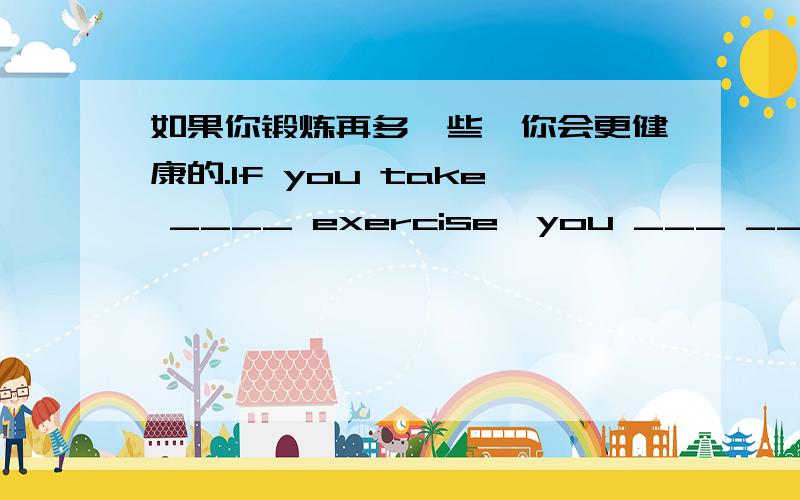 如果你锻炼再多一些,你会更健康的.lf you take ____ exercise,you ___ ___ ___.