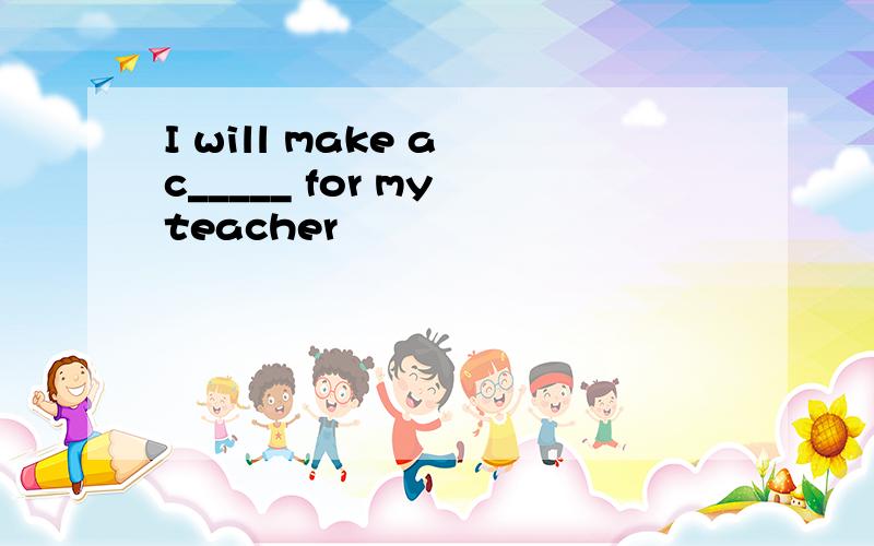 I will make a c_____ for my teacher