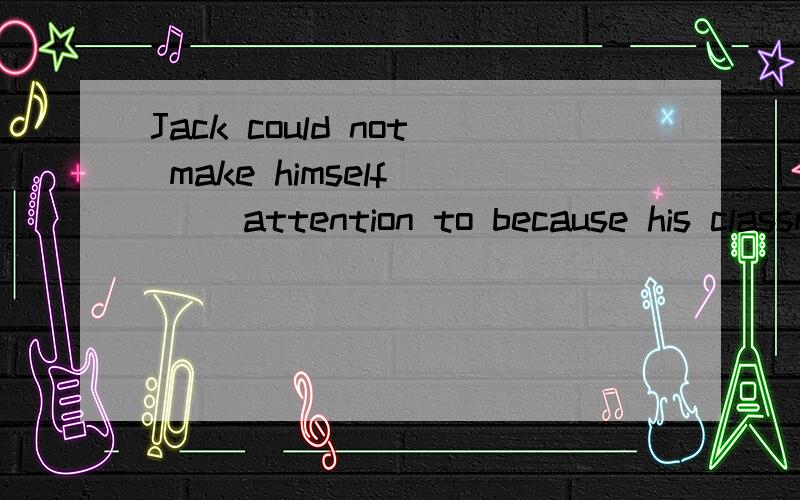 Jack could not make himself __ attention to because his classmates made so much noise.a.to payb.paidc.payd.paying