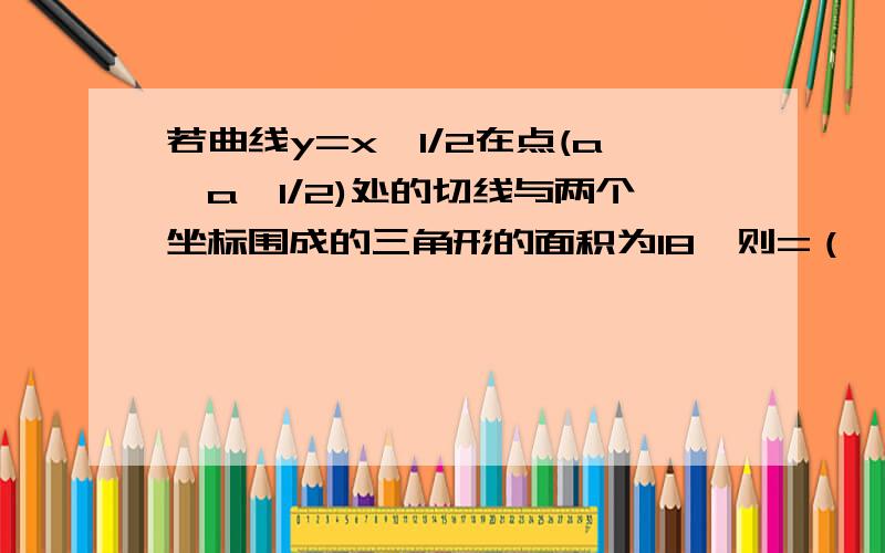 若曲线y=x^1/2在点(a,a^1/2)处的切线与两个坐标围成的三角形的面积为18,则=（ ）