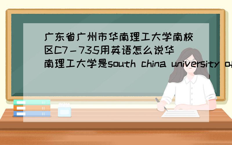 广东省广州市华南理工大学南校区C7－735用英语怎么说华南理工大学是south china university of technology用于写信的