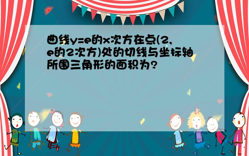 曲线y=e的x次方在点(2,e的2次方)处的切线与坐标轴所围三角形的面积为?