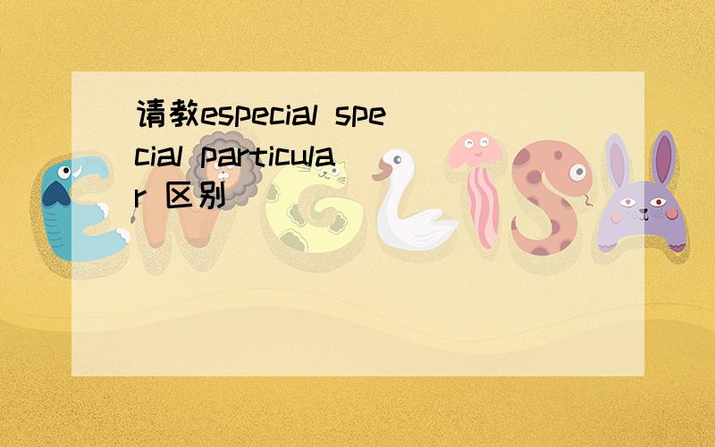 请教especial special particular 区别