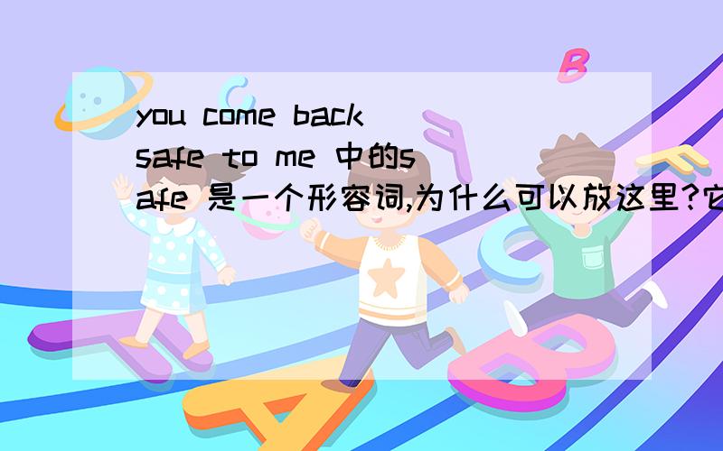 you come back safe to me 中的safe 是一个形容词,为什么可以放这里?它在这做什么成分?