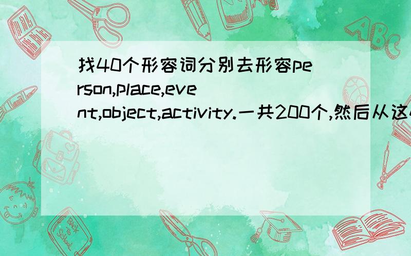 找40个形容词分别去形容person,place,event,object,activity.一共200个,然后从这40个词中造10个句子新东方的作业太变态了没时间写,求大神帮下忙.