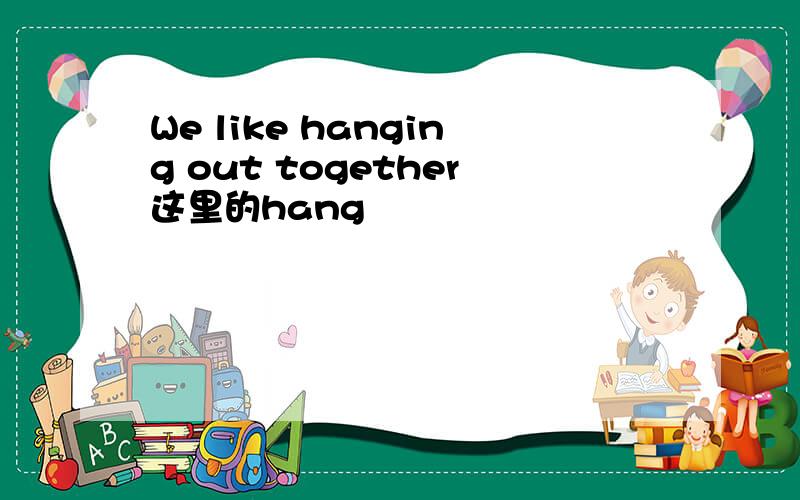 We like hanging out together这里的hang