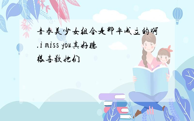 青春美少女组合是那年成立的啊.i miss you真好听很喜欢她们