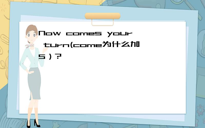 Now comes your turn(come为什么加S）?