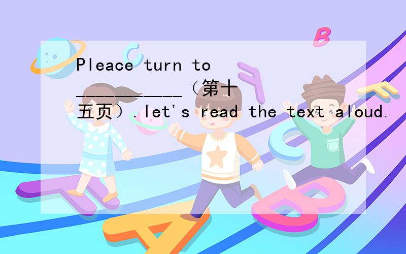 Pleace turn to___________（第十五页）.let's read the text aloud.
