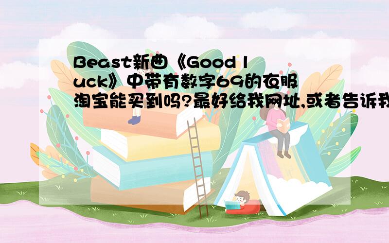 Beast新曲《Good luck》中带有数字69的衣服淘宝能买到吗?最好给我网址,或者告诉我搜什么关键词