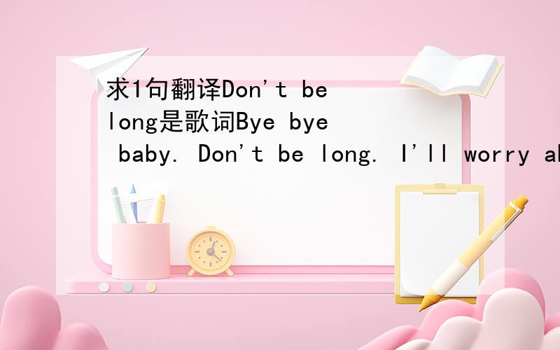 求1句翻译Don't be long是歌词Bye bye baby. Don't be long. I'll worry about you while you're gone 这里的这句是什么意思