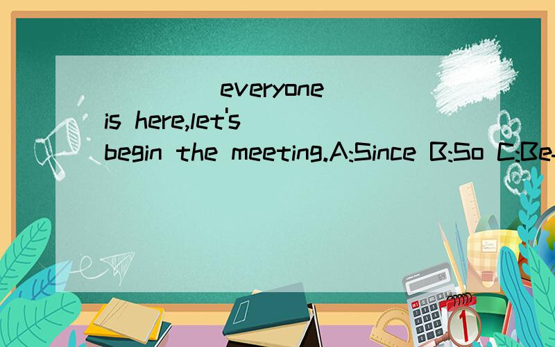 ____ everyone is here,let's begin the meeting.A:Since B:So C:Before D:But请问这题选什么呢?因为我真的不明白,___ everyone is here,let's begin the meeting.A:Since B:So C:Before D:But