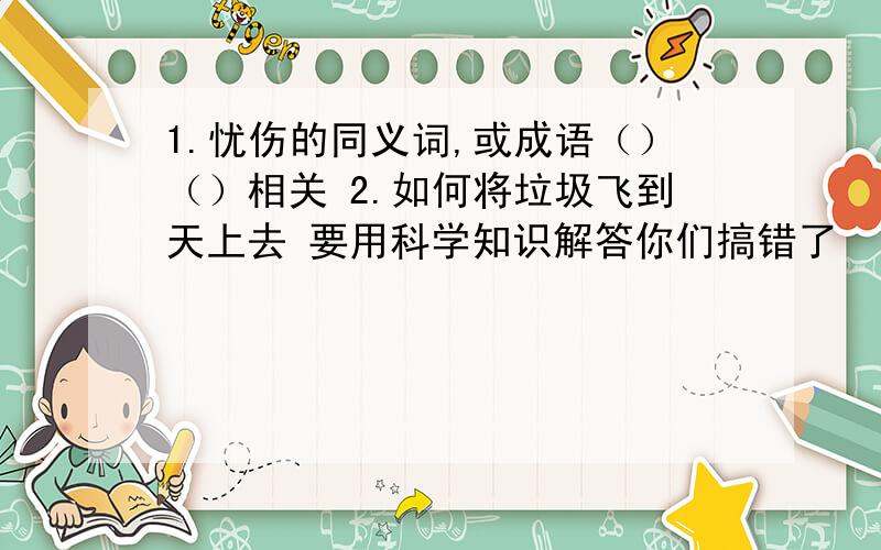 1.忧伤的同义词,或成语（）（）相关 2.如何将垃圾飞到天上去 要用科学知识解答你们搞错了 （忧）（）相关 填的是忧伤的同义词 3.二十四史中的第二部什么是啊？前（）（）