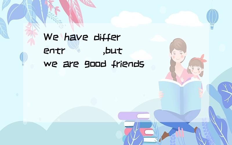 We have differentr ( ) ,but we are good friends