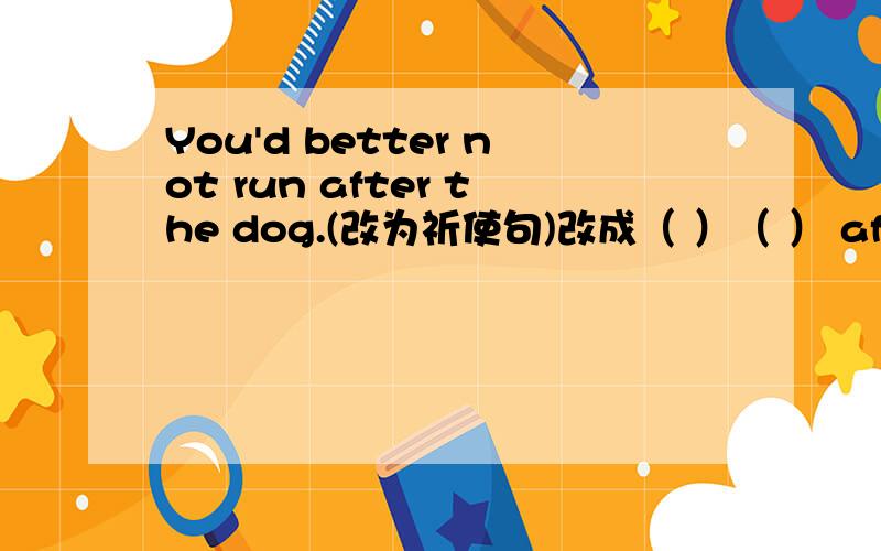 You'd better not run after the dog.(改为祈使句)改成（ ）（ ） after the dog.并说出其中所包含的词组