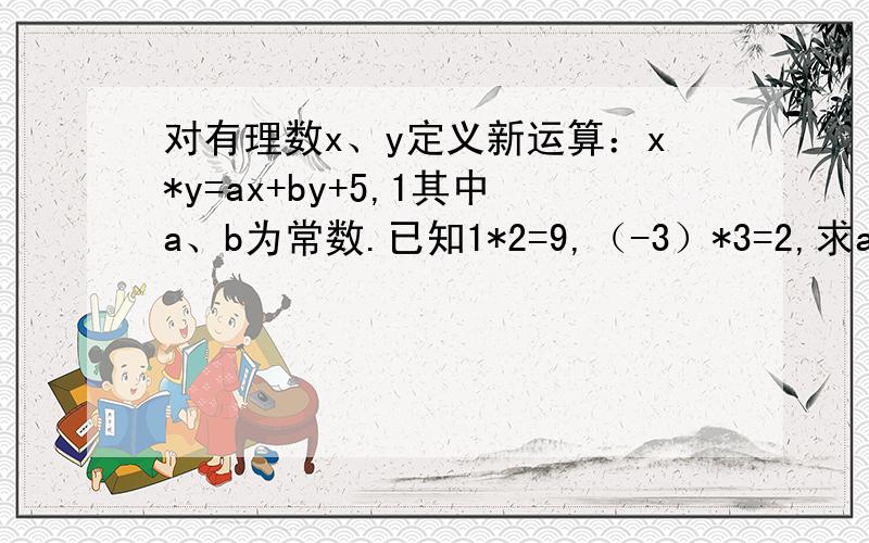 对有理数x、y定义新运算：x*y=ax+by+5,1其中a、b为常数.已知1*2=9,（-3）*3=2,求a、b的值.