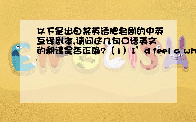 以下是出自某英语肥皂剧的中英互译剧本,请问这几句口语英文的翻译是否正确?（1）I’d feel a whole lot better if you…若你……,我会高兴点.（2）How come you didn’t come over earlier?你怎么不早点过来