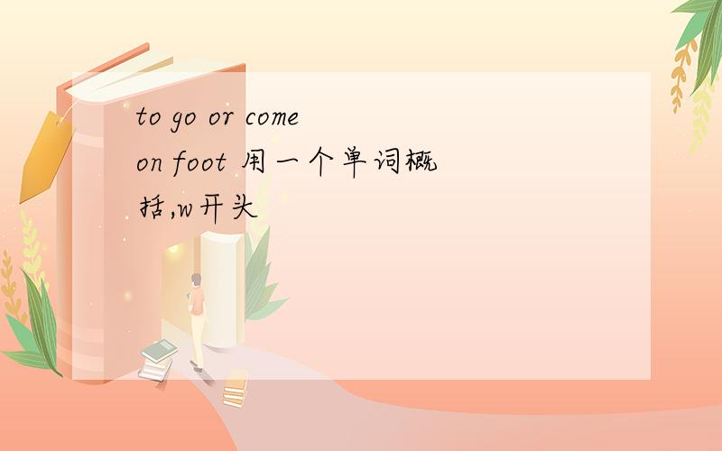 to go or come on foot 用一个单词概括,w开头