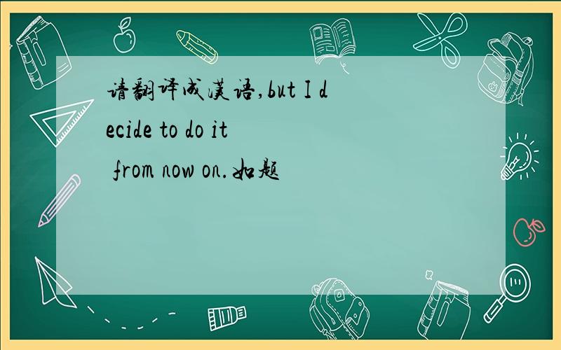 请翻译成汉语,but I decide to do it from now on.如题