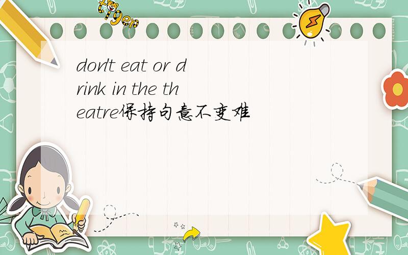 don't eat or drink in the theatre保持句意不变难