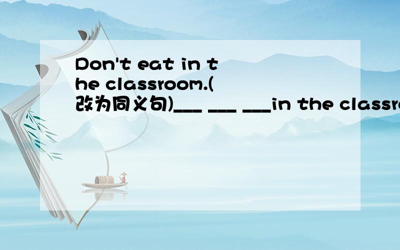 Don't eat in the classroom.(改为同义句)___ ___ ___in the classroom.