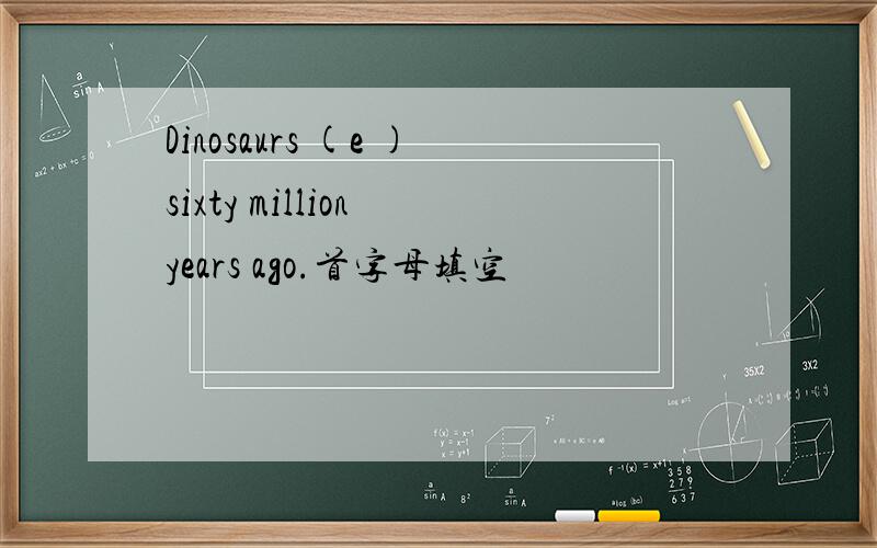 Dinosaurs (e )sixty million years ago.首字母填空