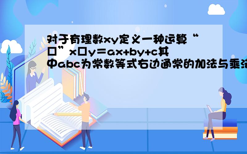 对于有理数xy定义一种运算“□”x□y＝ax+by+c其中abc为常数等式右边通常的加法与乘法运算若3□5＝154□7＝28求□