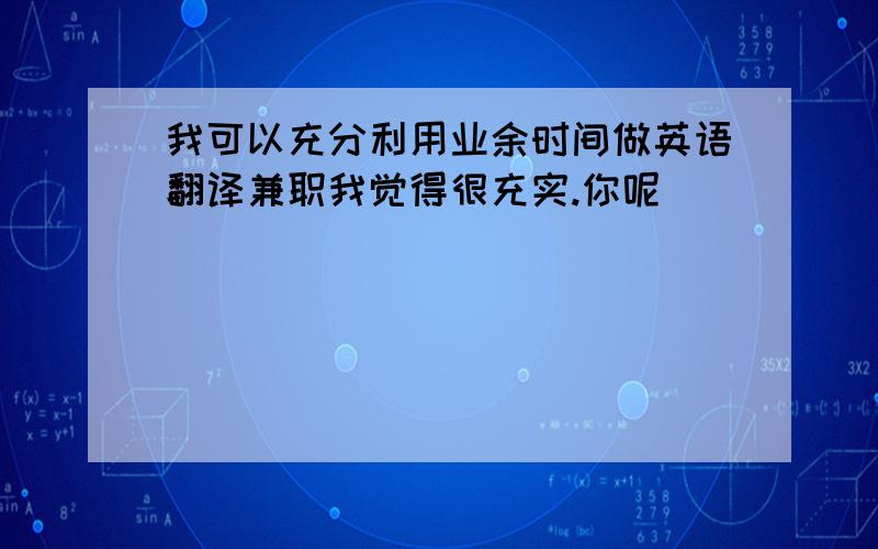 我可以充分利用业余时间做英语翻译兼职我觉得很充实.你呢