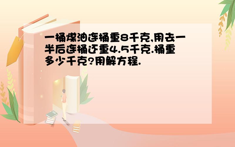 一桶煤油连桶重8千克,用去一半后连桶还重4.5千克.桶重多少千克?用解方程.