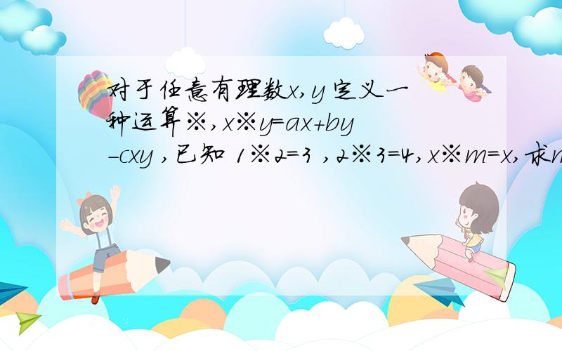 对于任意有理数x,y 定义一种运算※,x※y=ax+by-cxy ,已知 1※2=3 ,2※3=4,x※m=x,求m的数值?1a+2b-2c=32a+3b-6c=4ax+bm-cxm=xa-cm=1,b=01a-2c=32a-6c=4得a=5 c=1 m=4