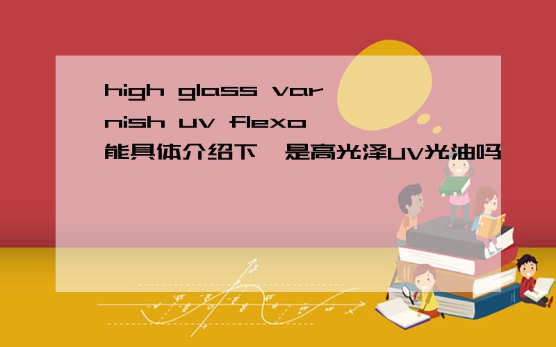 high glass varnish uv flexo 能具体介绍下嘛是高光泽UV光油吗