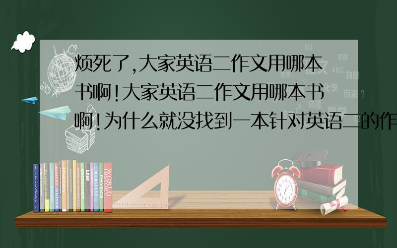 烦死了,大家英语二作文用哪本书啊!大家英语二作文用哪本书啊!为什么就没找到一本针对英语二的作文书啊!