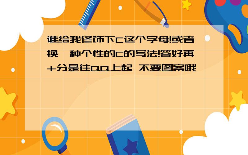 谁给我修饰下C这个字母!或者换一种个性的C的写法!答好再+分是往QQ上起 不要图案哦 `````