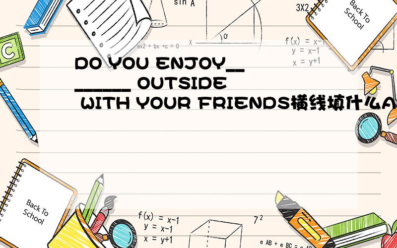 DO YOU ENJOY________ OUTSIDE WITH YOUR FRIENDS横线填什么A.GO FOR WALKS B.GOING FOR WALKSC.TO GO FOR WALKSD.went for walks