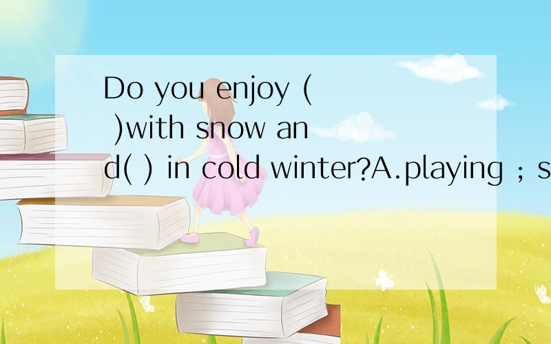 Do you enjoy ( )with snow and( ) in cold winter?A.playing ; swimming B.to play ;to swim C.playingDo you enjoy ( )with snow and( ) in cold winter?A.playing ; swimming B.to play ;to swim C.playing ; to swimD.play ;swimming