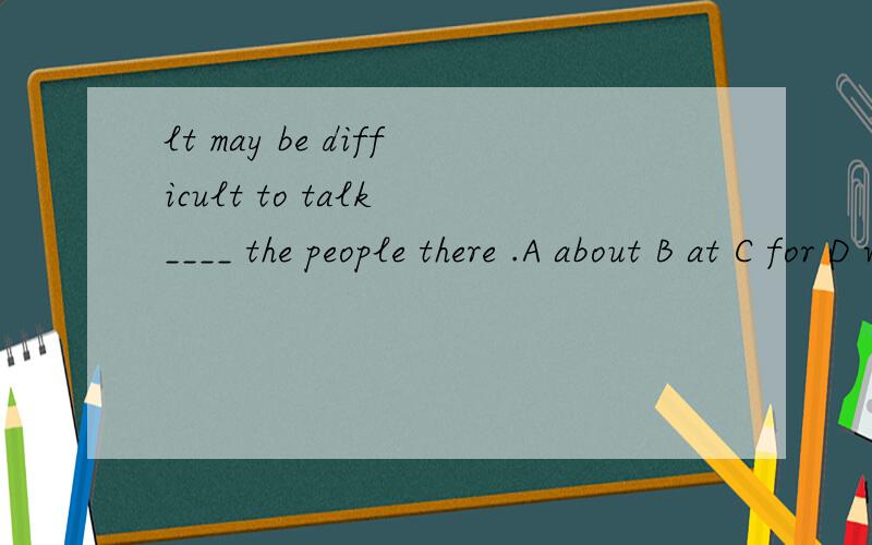 lt may be difficult to talk ____ the people there .A about B at C for D with