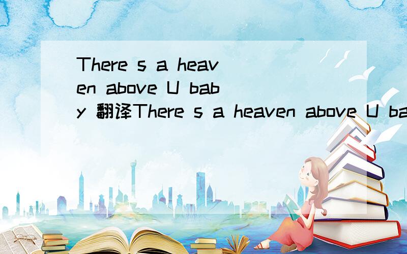 There s a heaven above U baby 翻译There s a heaven above U baby 这个用中文怎么 念 因为本人不懂英文 我不是说 把这个翻译成 《 宝贝,天堂就在你头上》 我是说 用英文怎么读出来 把读出来的 话 用汉语