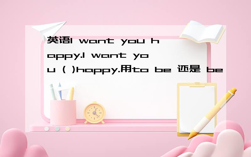 英语I want you happy.I want you ( )happy.用to be 还是 be