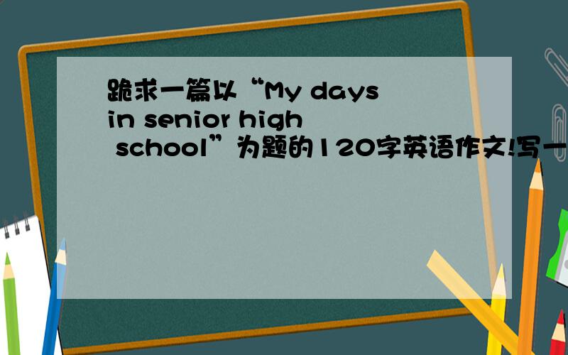 跪求一篇以“My days in senior high school”为题的120字英语作文!写一些在学校里的生活就行!