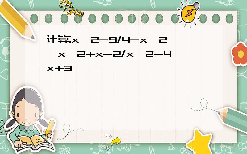 计算:x^2-9/4-x^2*x^2+x-2/x^2-4x+3,