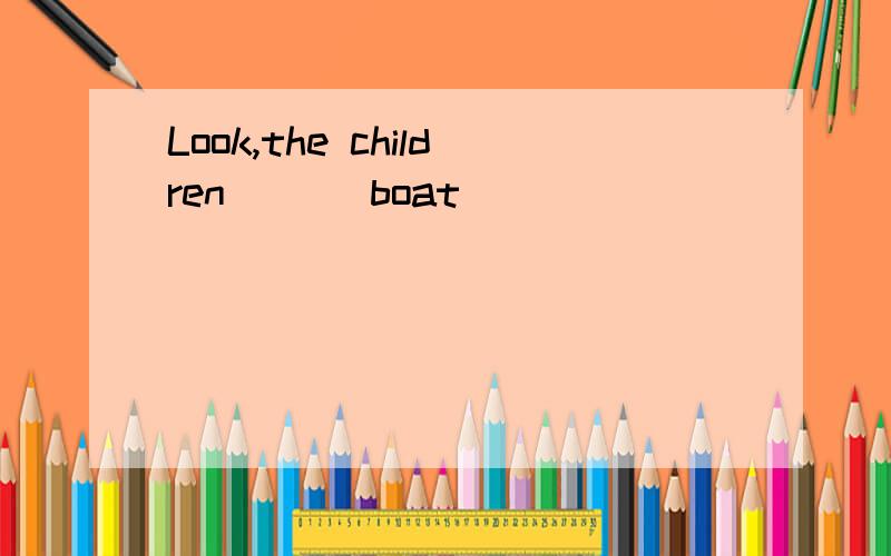 Look,the children ()(boat)