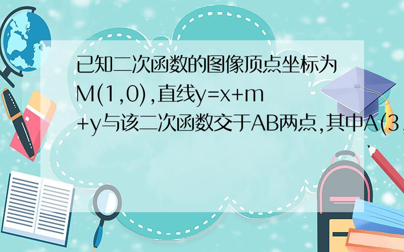 已知二次函数的图像顶点坐标为M(1,0),直线y=x+m+y与该二次函数交于AB两点,其中A(3,4),B点在y轴上1、在x轴上找一点Q,使△QAB的周长最小,并求出此时Q点坐标2、若P（a,0)是x轴上一个动点,过P作x轴的