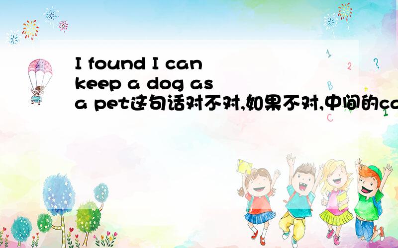 I found I can keep a dog as a pet这句话对不对,如果不对,中间的can是不是改成could