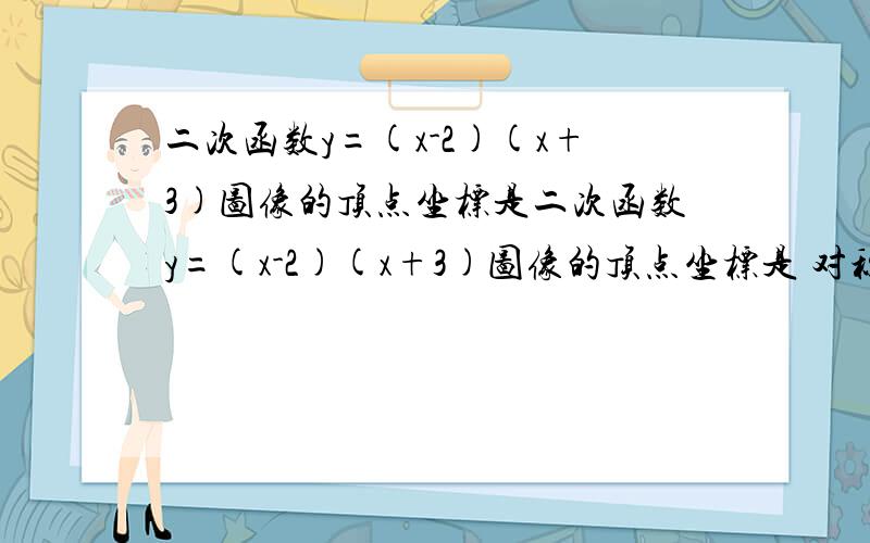 二次函数y=(x-2)(x+3)图像的顶点坐标是二次函数y=(x-2)(x+3)图像的顶点坐标是 对称轴是，开口方向是