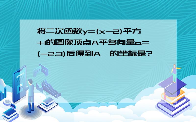 将二次函数y=(x-2)平方+1的图像顶点A平多向量a=(-2.3)后得到A'的坐标是?